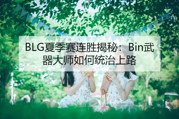 BLG夏季赛连胜揭秘：Bin武器大师如何统治上路