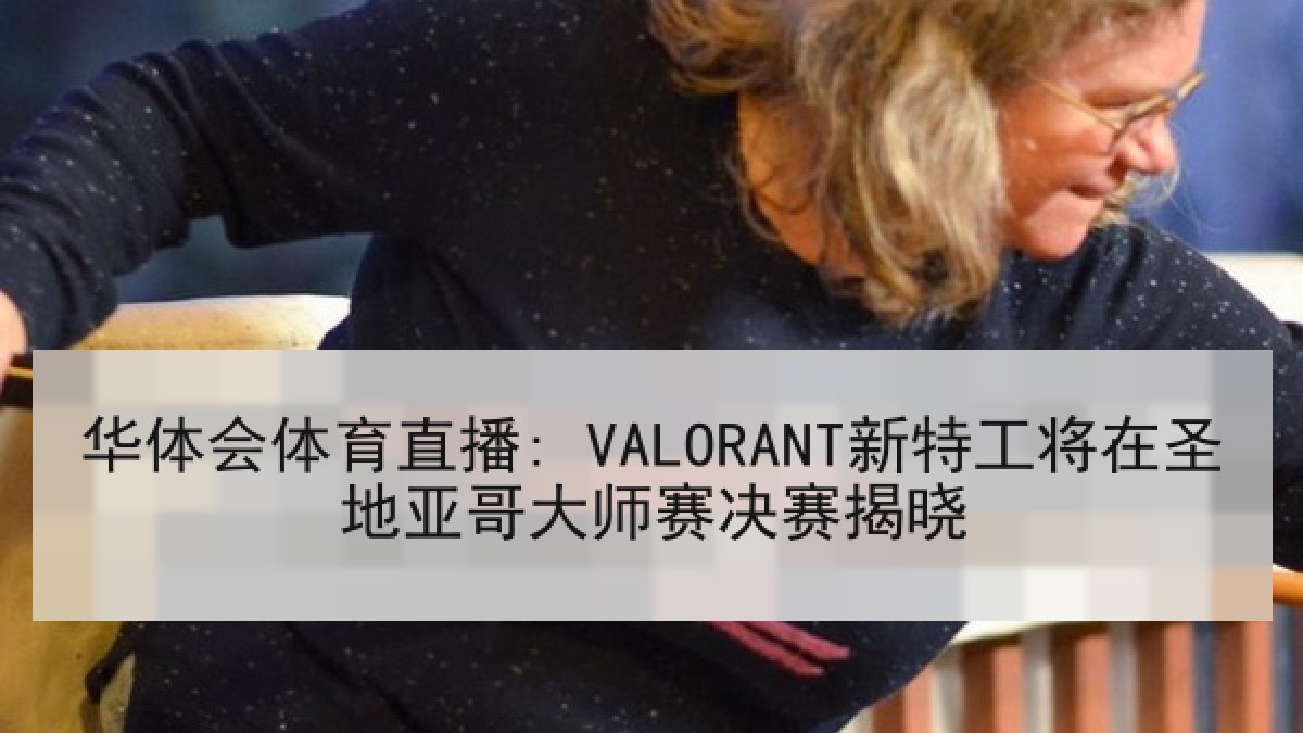 华体会体育直播: VALORANT新特工将在圣地亚哥大师赛决赛揭晓