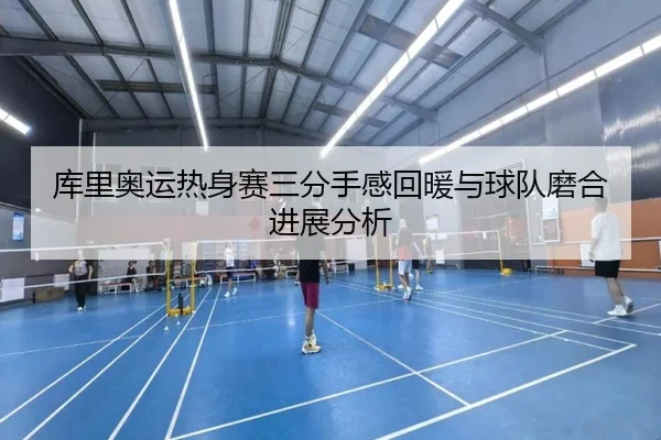 库里奥运热身赛三分手感回暖与球队磨合进展分析