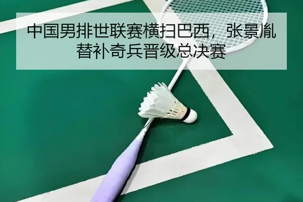 中国男排世联赛横扫巴西，张景胤替补奇兵晋级总决赛