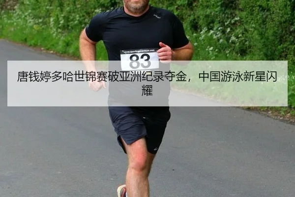 唐钱婷多哈世锦赛破亚洲纪录夺金，中国游泳新星闪耀
