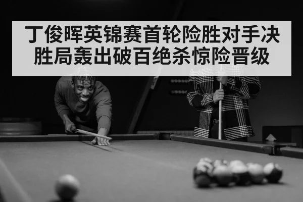 丁俊晖英锦赛首轮险胜对手决胜局轰出破百绝杀惊险晋级