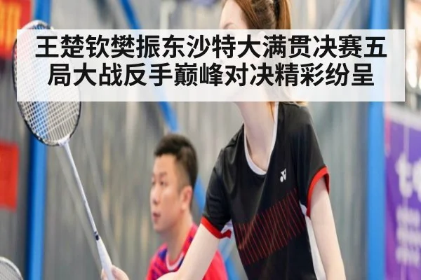 王楚钦樊振东沙特大满贯决赛五局大战反手巅峰对决精彩纷呈