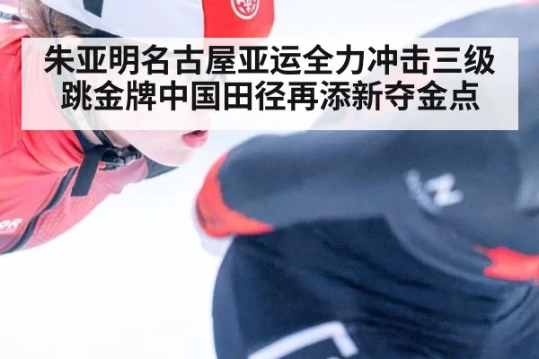 朱亚明名古屋亚运全力冲击三级跳金牌中国田径再添新夺金点