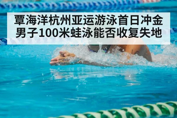 覃海洋杭州亚运游泳首日冲金 男子100米蛙泳能否收复失地