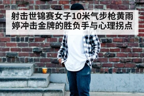 射击世锦赛女子10米气步枪黄雨婷冲击金牌的胜负手与心理拐点