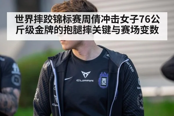 世界摔跤锦标赛周倩冲击女子76公斤级金牌的抱腿摔关键与赛场变数